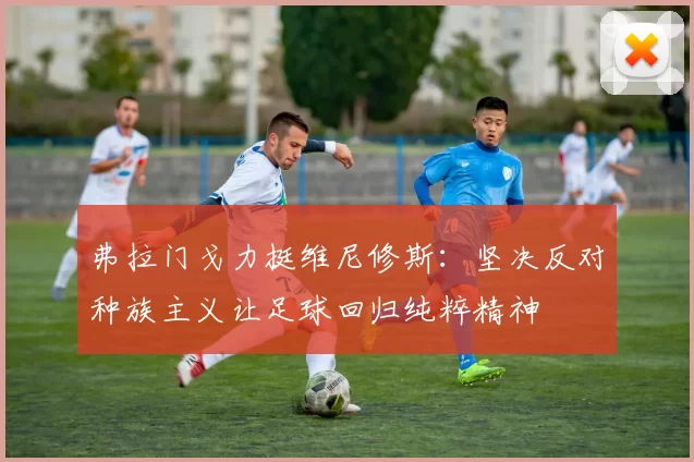 弗拉门戈力挺维尼修斯：坚决反对种族主义让足球回归纯粹精神