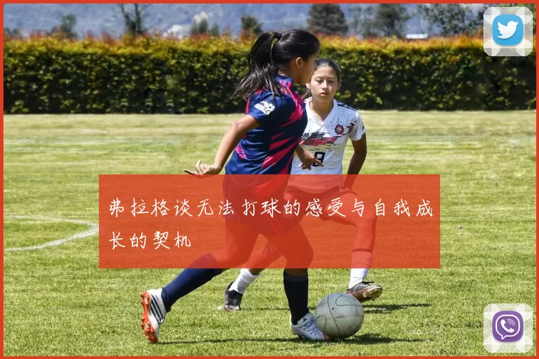 弗拉格谈无法打球的感受与自我成长的契机